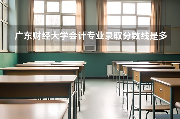 广东财经大学会计专业录取分数线是多少？