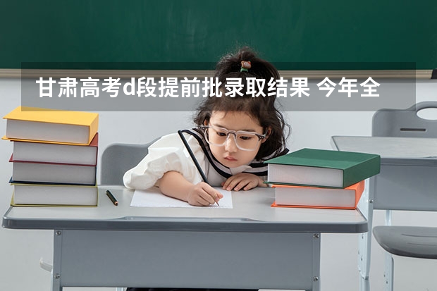 甘肃高考d段提前批录取结果 今年全国各省的高考志愿填报时间是几号？