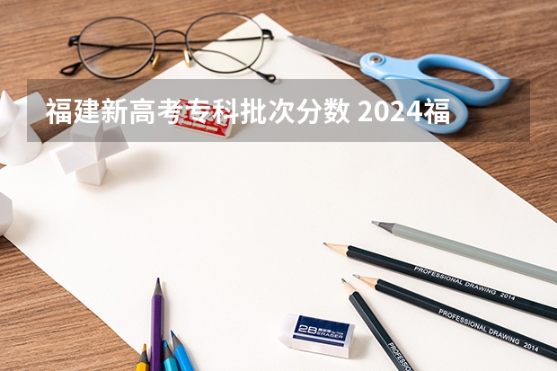 福建新高考专科批次分数 2024福建高考各批次录取最低控制分数线