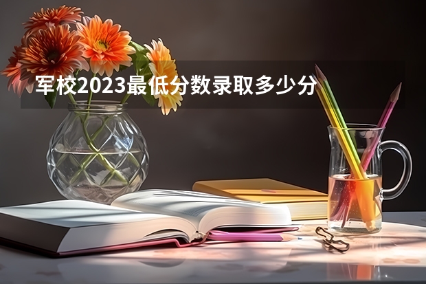 军校2023最低分数录取多少分