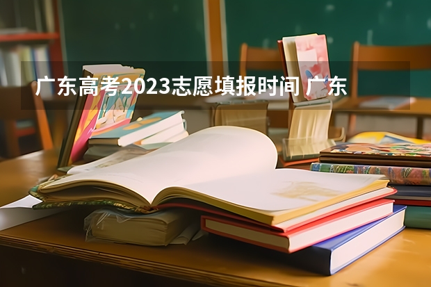 广东高考2023志愿填报时间 广东省高考2023填报志愿时间