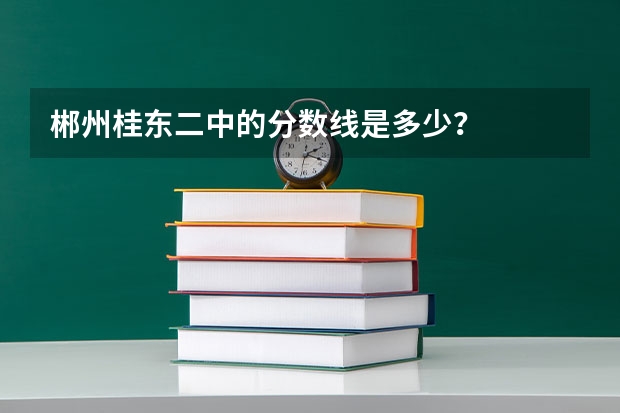 郴州桂东二中的分数线是多少？