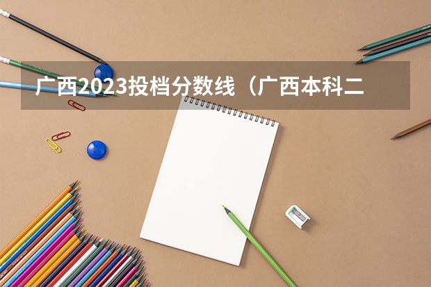 广西2023投档分数线（广西本科二批投档线）