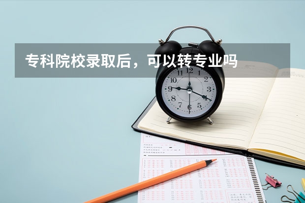 专科院校录取后，可以转专业吗