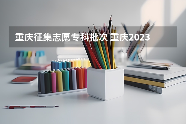 重庆征集志愿专科批次 重庆2023征集志愿填报时间表