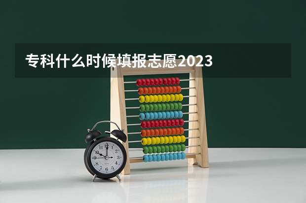 专科什么时候填报志愿2023