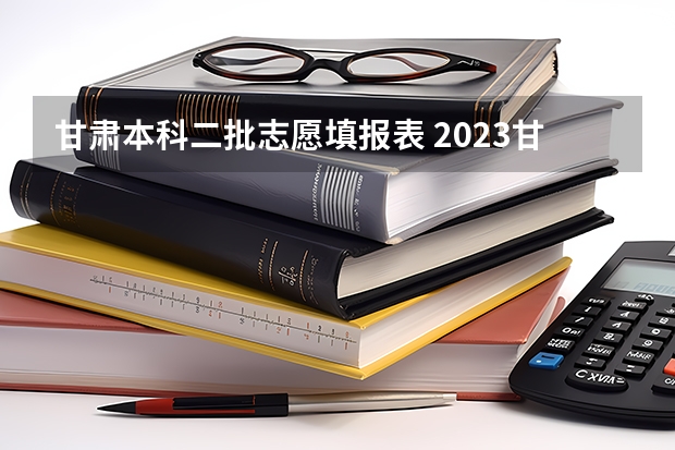 甘肃本科二批志愿填报表 2023甘肃志愿填报时间一览表