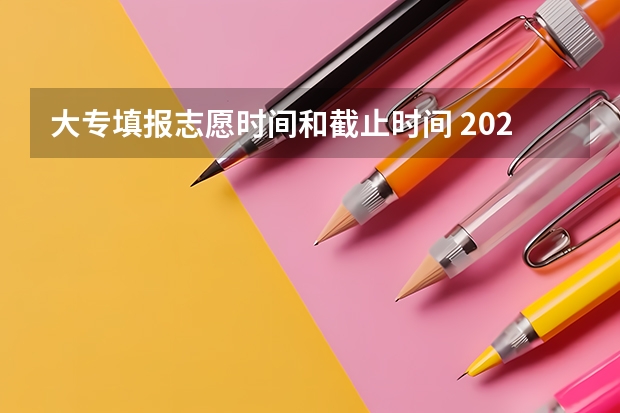 大专填报志愿时间和截止时间 2023高考专科报考时间和截止时间