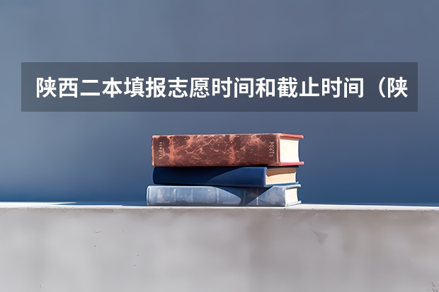 陕西二本填报志愿时间和截止时间（陕西省二批次志愿填报时间）