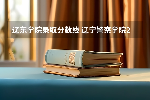 辽东学院录取分数线 辽宁警察学院2023年招生录取线?