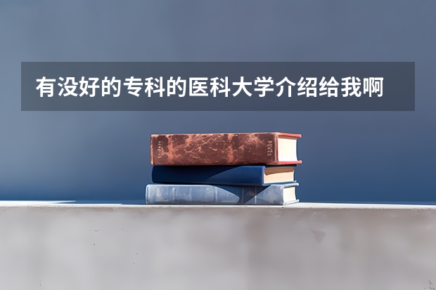 有没好的专科的医科大学介绍给我啊  谢谢  我读文科  学医学的什么专业好啊?谢谢啊