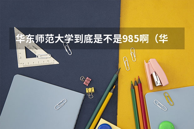 华东师范大学到底是不是985啊（华东师范大学是985还是211学校）