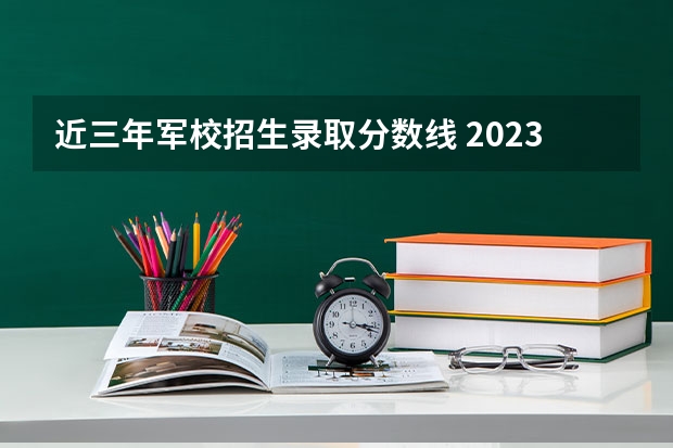 近三年军校招生录取分数线 2023军校录取分数线