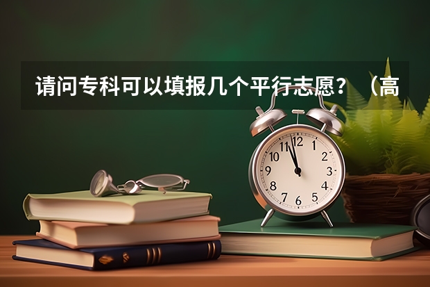 请问专科可以填报几个平行志愿？（高考志愿专科可以填几个学校）