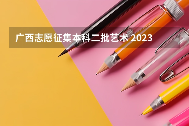 广西志愿征集本科二批艺术 2023广西高考志愿填报规则