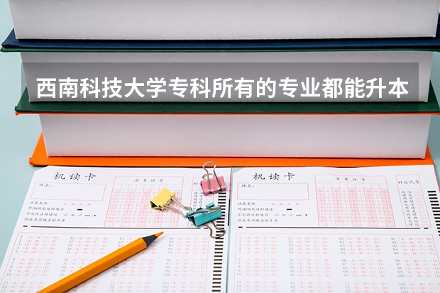 西南科技大学专科所有的专业都能升本吗？哪个专业好一些？