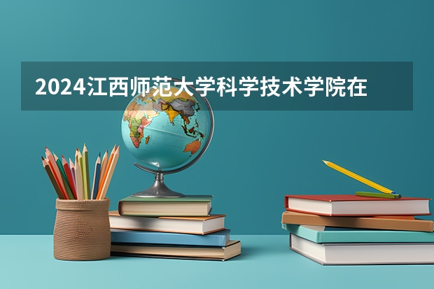 2024江西师范大学科学技术学院在四川招生计划详解