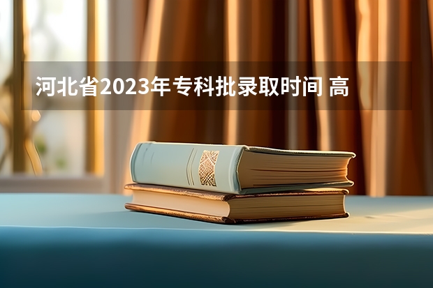 河北省2023年专科批录取时间 高考专科录取时间