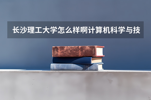 长沙理工大学怎么样啊.计算机科学与技术专业