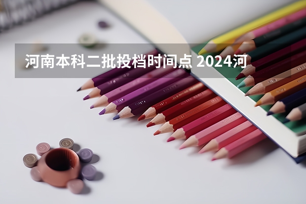 河南本科二批投档时间点 2024河南高考本科二批志愿填报时间公布