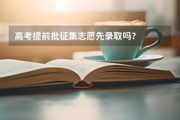 高考提前批征集志愿先录取吗？