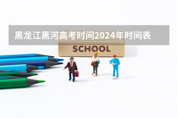 黑龙江黑河高考时间2024年时间表、科目安排及各科分数 6月7日-10日 黑河学院成人高考报名入口？