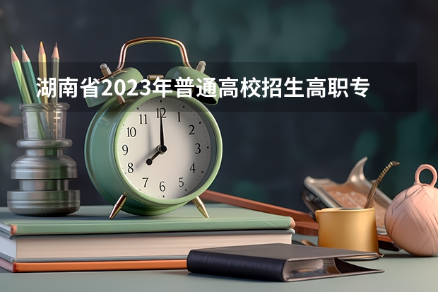 湖南省2023年普通高校招生高职专科批(普通类)第一次投档分数线 专科学校录取分数线2023