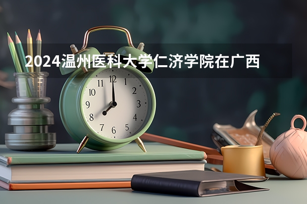 2024温州医科大学仁济学院在广西招生计划详解