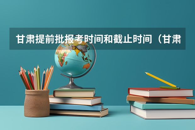 甘肃提前批报考时间和截止时间（甘肃省公安类院校专科提前批录取在本科二本的前面还是后面）