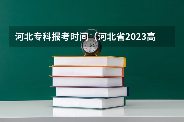 河北专科报考时间（河北省2023高考专科志愿填报时间）