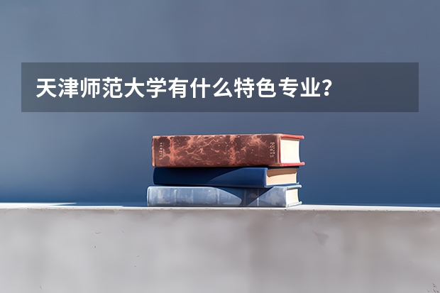 天津师范大学有什么特色专业？