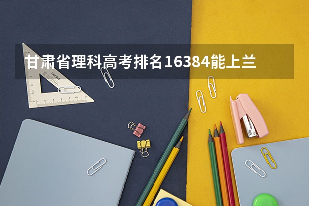 甘肃省理科高考排名16384能上兰大吗?这样的分数能上211吗？