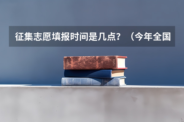 征集志愿填报时间是几点？（今年全国各省的高考志愿填报时间是几号？）