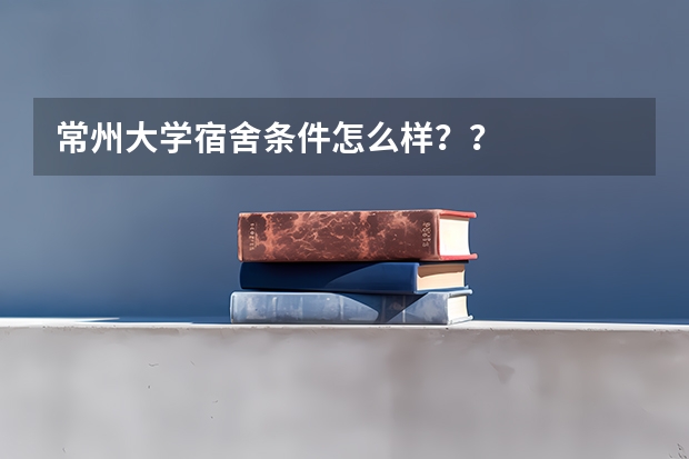 常州大学宿舍条件怎么样？？