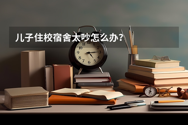 儿子住校宿舍太吵怎么办？