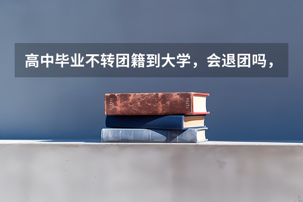 高中毕业不转团籍到大学，会退团吗，大学里我还是团员吗？