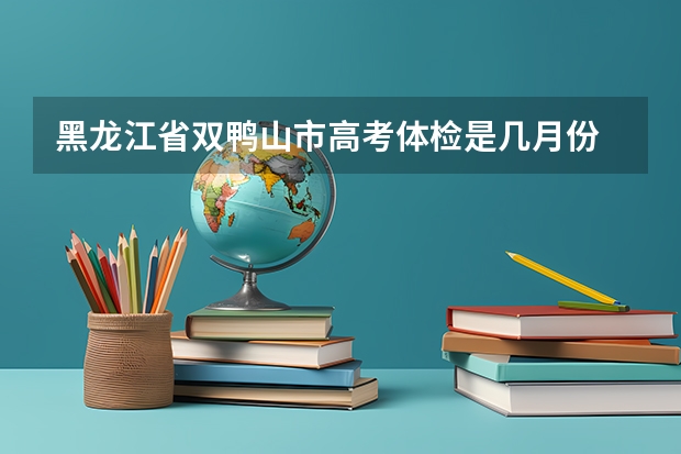 黑龙江省双鸭山市高考体检是几月份 双鸭山市第一中学的办学成果