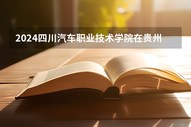 2024四川汽车职业技术学院在贵州招生计划详解