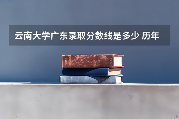 云南大学广东录取分数线是多少 历年招生人数汇总