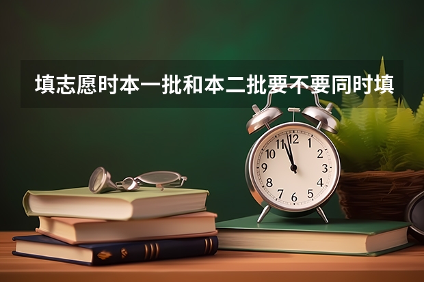 填志愿时本一批和本二批要不要同时填报？（填报二本征集志愿可以填几次）