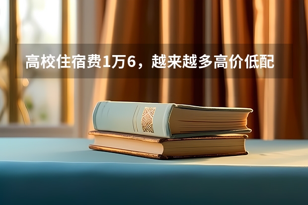 高校住宿费1万6，越来越多高价低配大学宿舍产生的原因究竟是什么？