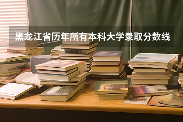 黑龙江省历年所有本科大学录取分数线 黑龙江高考最高分