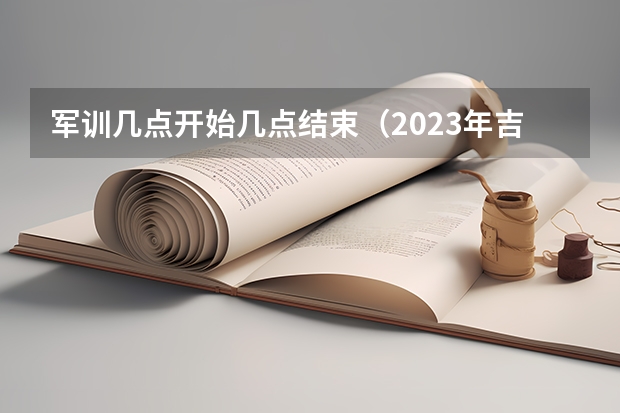 军训几点开始几点结束（2023年吉林大学大一新生军训开始时间？）