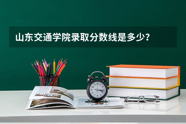 山东交通学院录取分数线是多少？