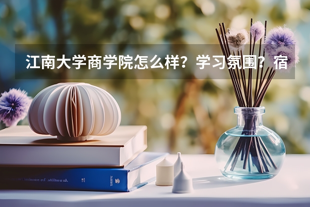 江南大学商学院怎么样？学习氛围？宿舍？