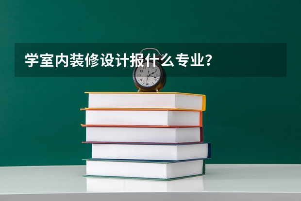 学室内装修设计报什么专业？