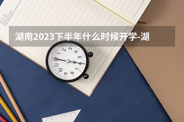 湖南2023下半年什么时候开学-湖南2023下半年开学时间一览