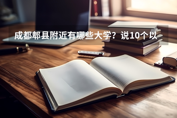 成都郫县附近有哪些大学？说10个以上