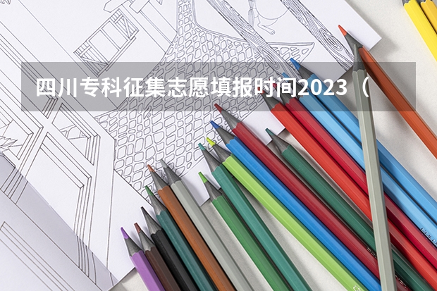 四川专科征集志愿填报时间2023（四川省专科征集志愿填报时间2023）