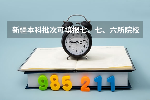 新疆本科批次可填报七、七、六所院校是何意思? 新疆高考大专批次录取时间